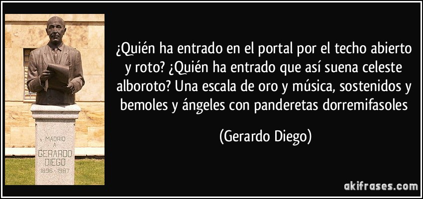 ¿Quién ha entrado en el portal por el techo abierto y roto? ¿Quién ha entrado que así suena celeste alboroto? Una escala de oro y música, sostenidos y bemoles y ángeles con panderetas dorremifasoles (Gerardo Diego)