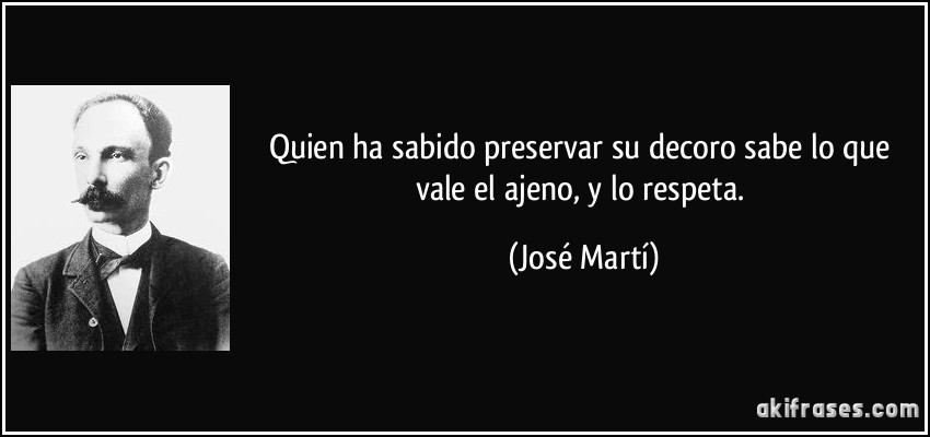 Quien ha sabido preservar su decoro sabe lo que vale el ajeno, y lo respeta. (José Martí)