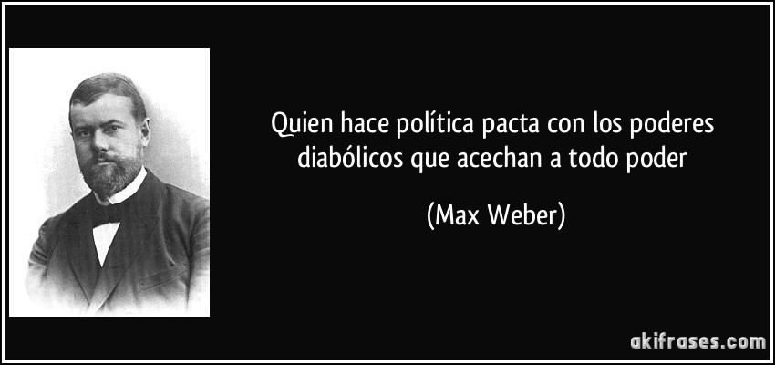 Quien hace política pacta con los poderes diabólicos que acechan a todo poder (Max Weber)