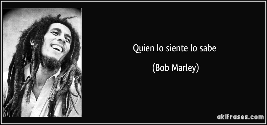 Quien lo siente lo sabe (Bob Marley)
