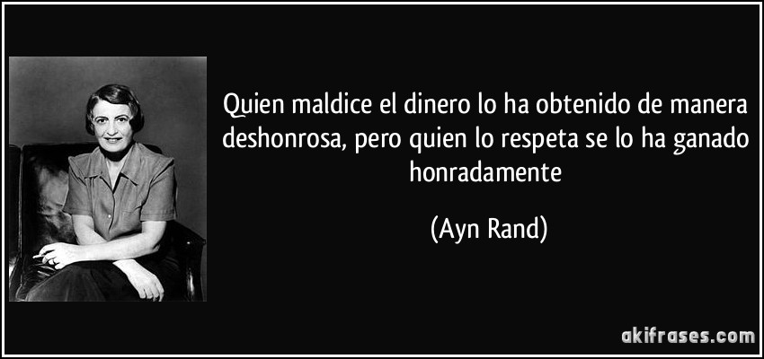 Quien maldice el dinero lo ha obtenido de manera deshonrosa, pero quien lo respeta se lo ha ganado honradamente (Ayn Rand)