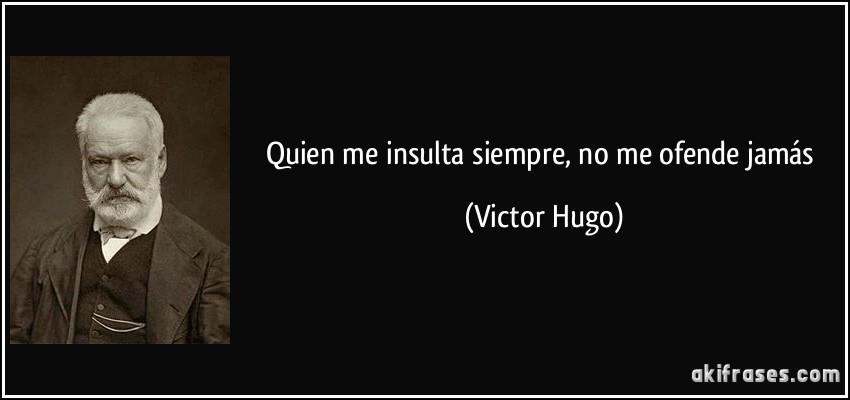 Quien me insulta siempre, no me ofende jamás (Victor Hugo)
