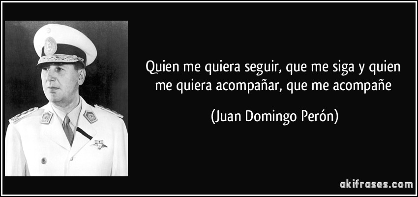 Quien me quiera seguir, que me siga y quien me quiera acompañar, que me acompañe (Juan Domingo Perón)