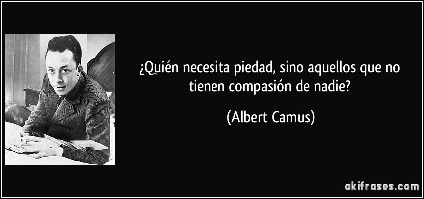 ¿Quién necesita piedad, sino aquellos que no tienen compasión de nadie? (Albert Camus)
