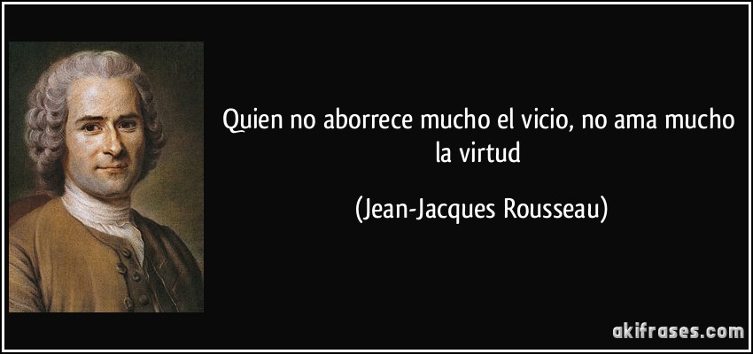 Quien no aborrece mucho el vicio, no ama mucho la virtud (Jean-Jacques Rousseau)
