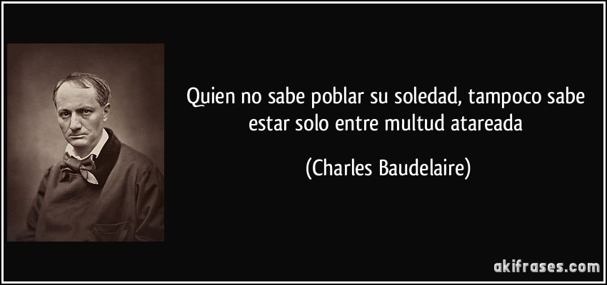 Quien no sabe poblar su soledad, tampoco sabe estar solo entre multud atareada (Charles Baudelaire)