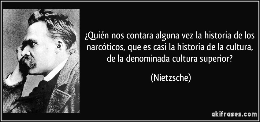 ¿Quién nos contara alguna vez la historia de los narcóticos, que es casi la historia de la cultura, de la denominada cultura superior? (Nietzsche)