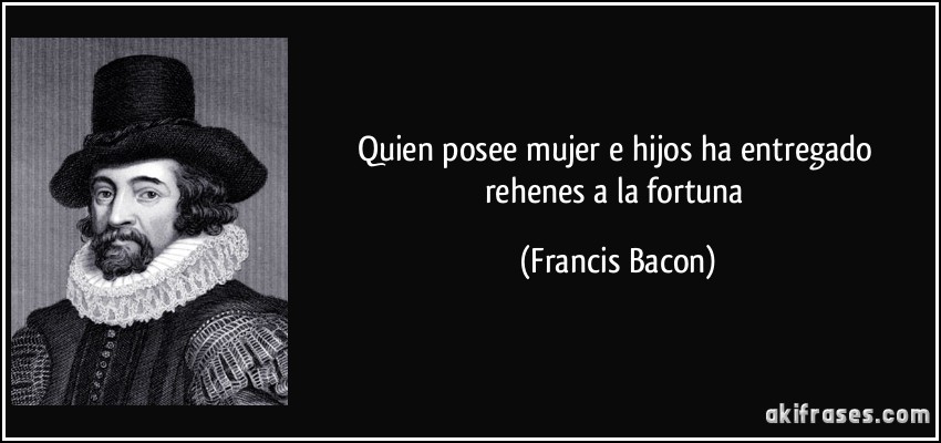 Quien posee mujer e hijos ha entregado rehenes a la fortuna (Francis Bacon)