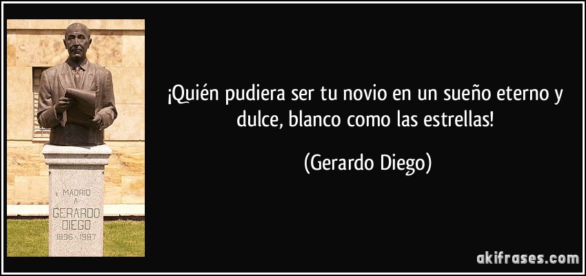 ¡Quién pudiera ser tu novio en un sueño eterno y dulce, blanco como las estrellas! (Gerardo Diego)