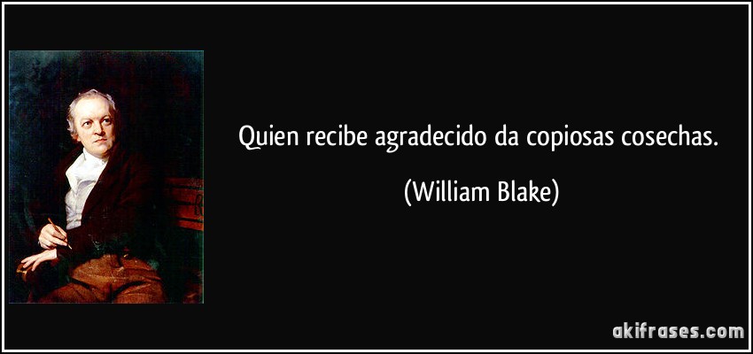 Quien recibe agradecido da copiosas cosechas. (William Blake)