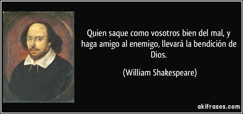 Quien saque como vosotros bien del mal, y haga amigo al enemigo, llevará la bendición de Dios. (William Shakespeare)