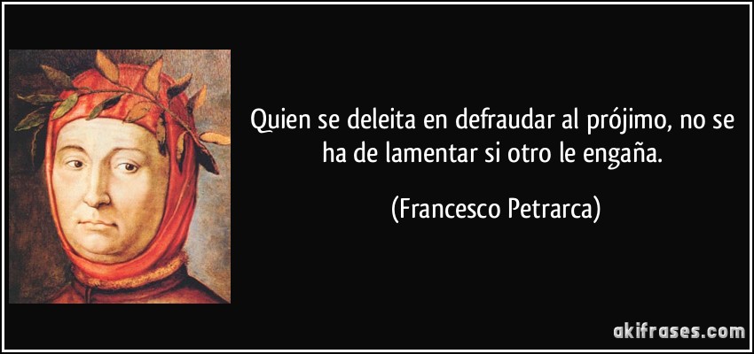 Quien se deleita en defraudar al prójimo, no se ha de lamentar si otro le engaña. (Francesco Petrarca)