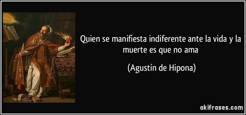Quien se manifiesta indiferente ante la vida y la muerte es que no ama (Agustín de Hipona)