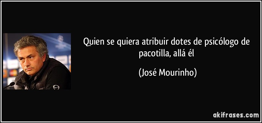 Quien se quiera atribuir dotes de psicólogo de pacotilla, allá él (José Mourinho)