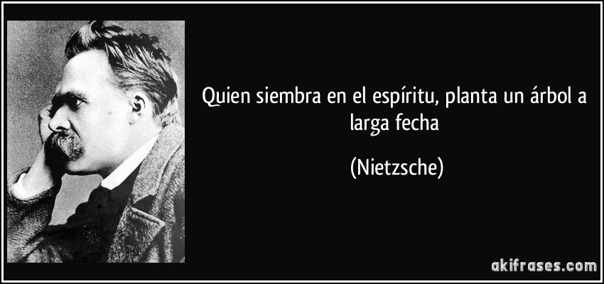 Quien siembra en el espíritu, planta un árbol a larga fecha (Nietzsche)