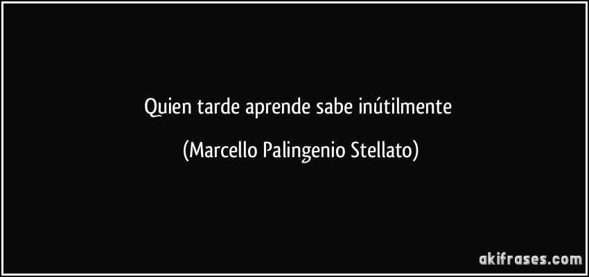 Quien tarde aprende sabe inútilmente (Marcello Palingenio Stellato)