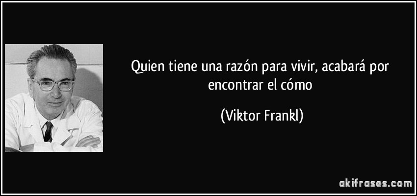 Quien tiene una razón para vivir, acabará por encontrar el cómo (Viktor Frankl)