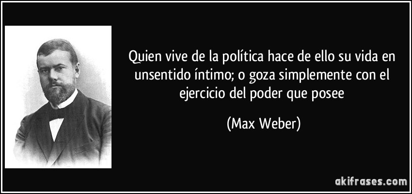 Quien vive de la política hace de ello su vida en unsentido íntimo; o goza simplemente con el ejercicio del poder que posee (Max Weber)