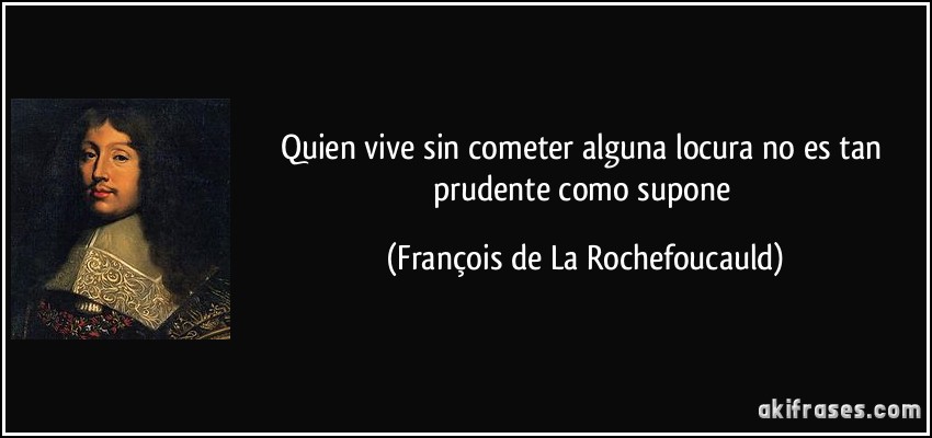 Quien vive sin cometer alguna locura no es tan prudente como supone (François de La Rochefoucauld)
