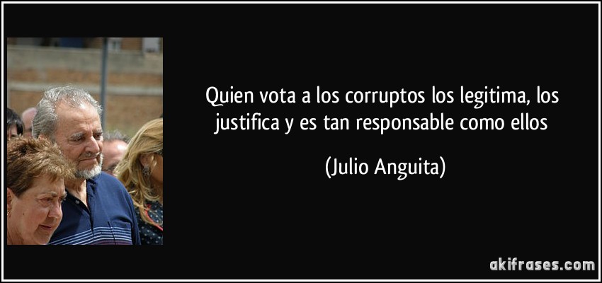 Quien vota a los corruptos los legitima, los justifica y es tan responsable como ellos (Julio Anguita)