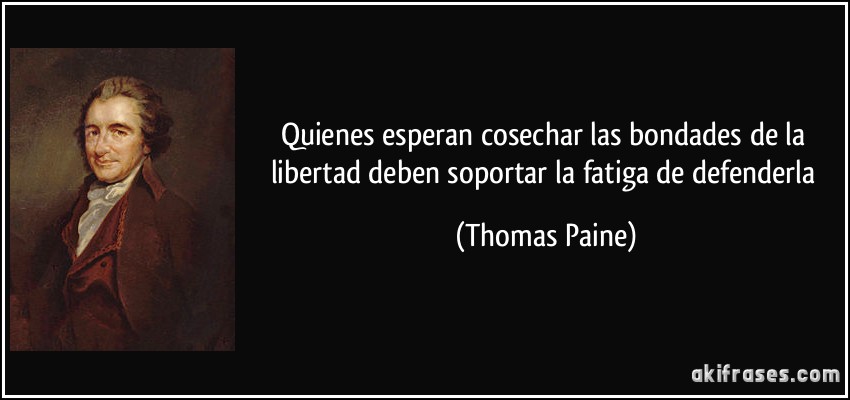 Quienes esperan cosechar las bondades de la libertad deben soportar la fatiga de defenderla (Thomas Paine)