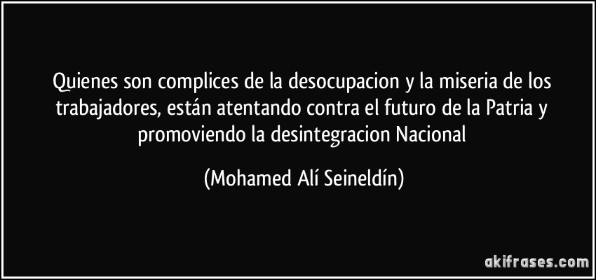 Quienes son complices de la desocupacion y la miseria de los trabajadores, están atentando contra el futuro de la Patria y promoviendo la desintegracion Nacional (Mohamed Alí Seineldín)