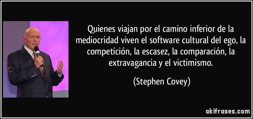 Quienes viajan por el camino inferior de la mediocridad viven el software cultural del ego, la competición, la escasez, la comparación, la extravagancia y el victimismo. (Stephen Covey)
