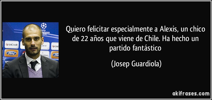 Quiero felicitar especialmente a Alexis, un chico de 22 años que viene de Chile. Ha hecho un partido fantástico (Josep Guardiola)