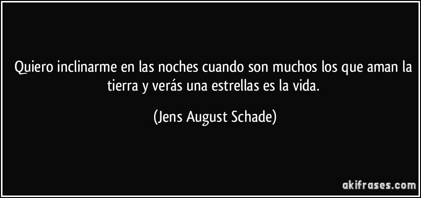 Quiero inclinarme en las noches cuando son muchos los que aman la tierra y verás una estrellas es la vida. (Jens August Schade)