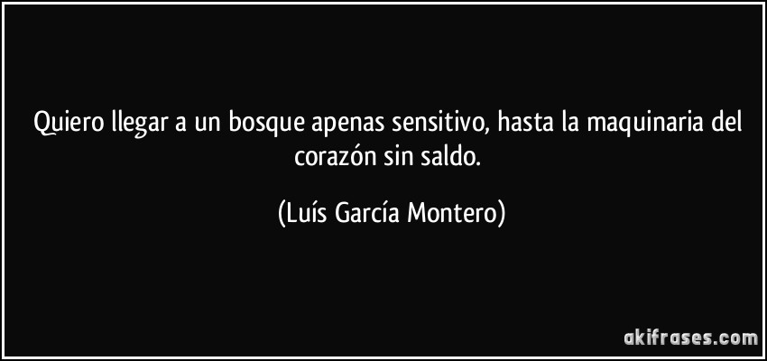Quiero llegar a un bosque apenas sensitivo, hasta la maquinaria del corazón sin saldo. (Luís García Montero)