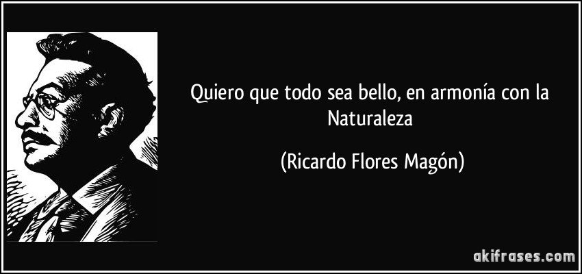 Quiero que todo sea bello, en armonía con la Naturaleza (Ricardo Flores Magón)