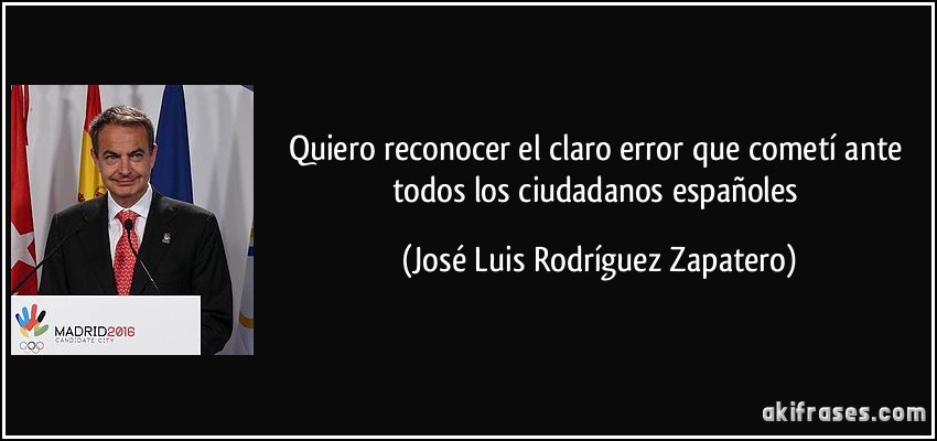Quiero reconocer el claro error que cometí ante todos los ciudadanos españoles (José Luis Rodríguez Zapatero)