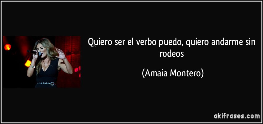 Quiero ser el verbo puedo, quiero andarme sin rodeos (Amaia Montero)