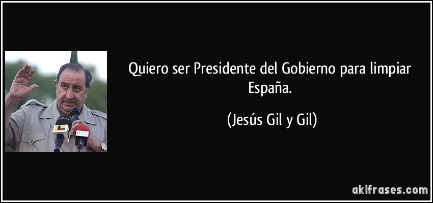 Quiero ser Presidente del Gobierno para limpiar España. (Jesús Gil y Gil)
