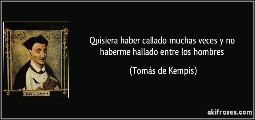 Quisiera haber callado muchas veces y no haberme hallado entre los hombres (Tomás de Kempis)
