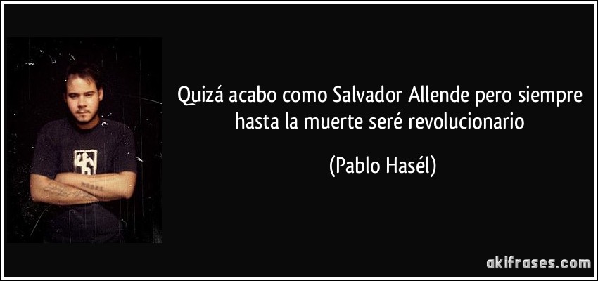 Quizá acabo como Salvador Allende pero siempre hasta la muerte seré revolucionario (Pablo Hasél)