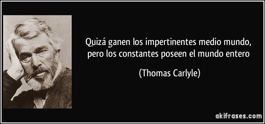 Quizá ganen los impertinentes medio mundo, pero los constantes poseen el mundo entero (Thomas Carlyle)