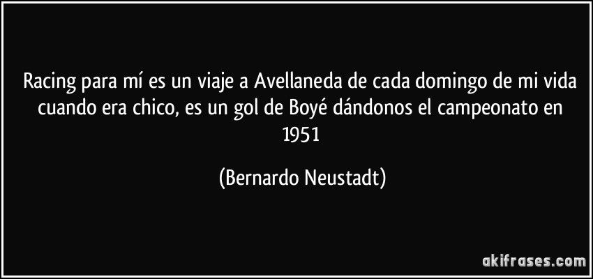 Racing para mí es un viaje a Avellaneda de cada domingo de mi vida cuando era chico, es un gol de Boyé dándonos el campeonato en 1951 (Bernardo Neustadt)