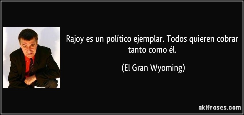 Rajoy es un político ejemplar. Todos quieren cobrar tanto como él. (El Gran Wyoming)
