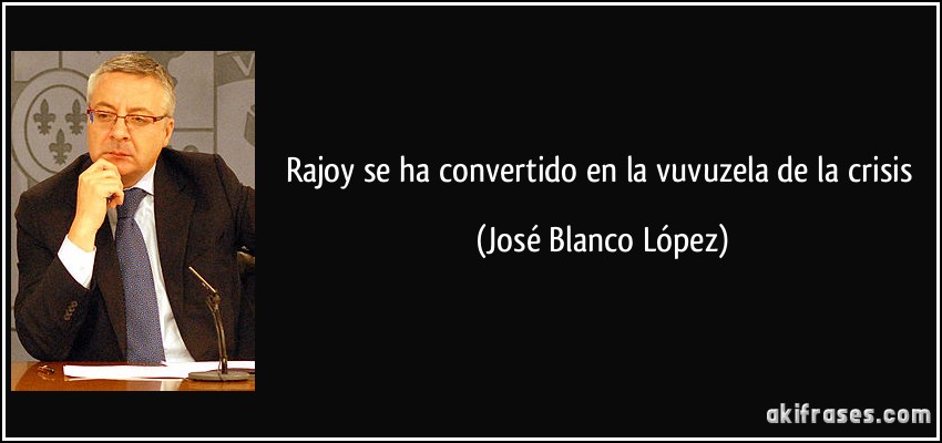 Rajoy se ha convertido en la vuvuzela de la crisis (José Blanco López)