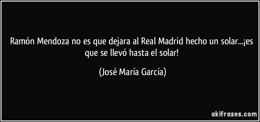 Ramón Mendoza no es que dejara al Real Madrid hecho un solar...¡es que se llevó hasta el solar! (José María García)