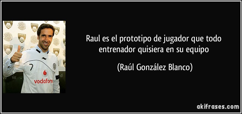 Raul es el prototipo de jugador que todo entrenador quisiera en su equipo (Raúl González Blanco)