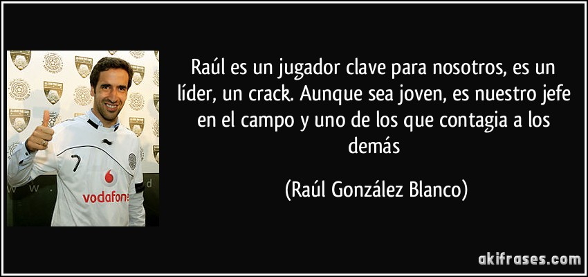 Raúl es un jugador clave para nosotros, es un líder, un crack. Aunque sea joven, es nuestro jefe en el campo y uno de los que contagia a los demás (Raúl González Blanco)