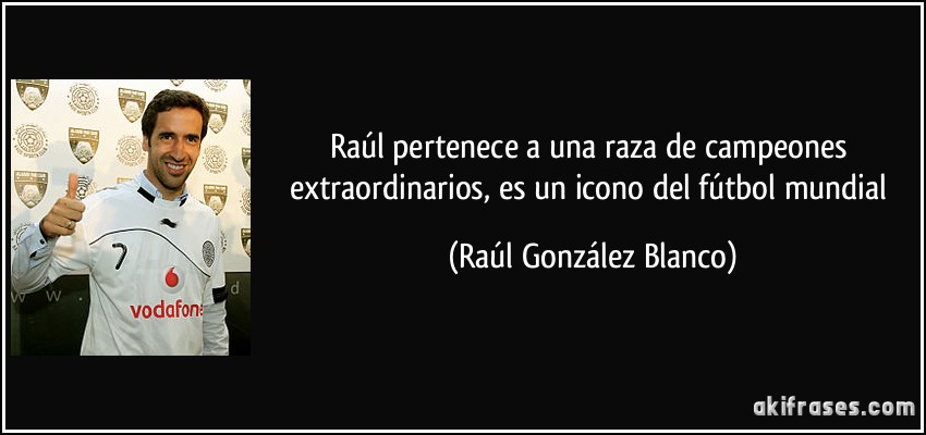 Raúl pertenece a una raza de campeones extraordinarios, es un icono del fútbol mundial (Raúl González Blanco)