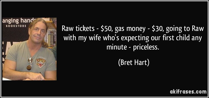 Raw tickets - $50, gas money - $30, going to Raw with my wife who's expecting our first child any minute - priceless. (Bret Hart)