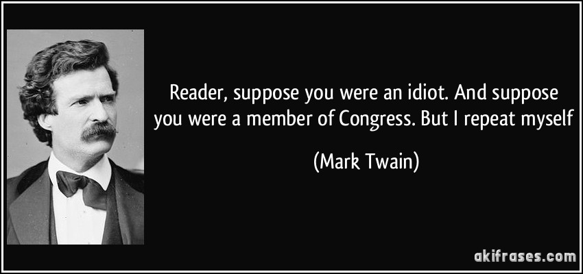 Reader, suppose you were an idiot. And suppose you were a member of Congress. But I repeat myself (Mark Twain)