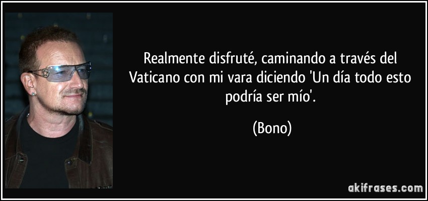 Realmente disfruté, caminando a través del Vaticano con mi vara diciendo 'Un día todo esto podría ser mío'. (Bono)