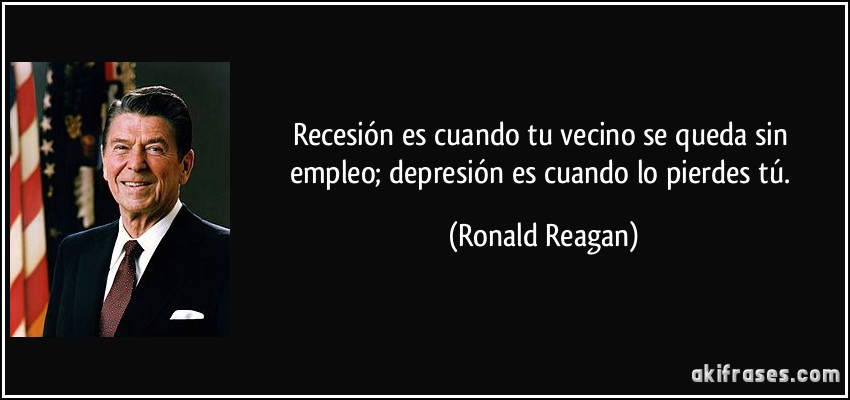 Recesión es cuando tu vecino se queda sin empleo; depresión es cuando lo pierdes tú. (Ronald Reagan)
