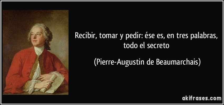 Recibir, tomar y pedir: ése es, en tres palabras, todo el secreto (Pierre-Augustin de Beaumarchais)
