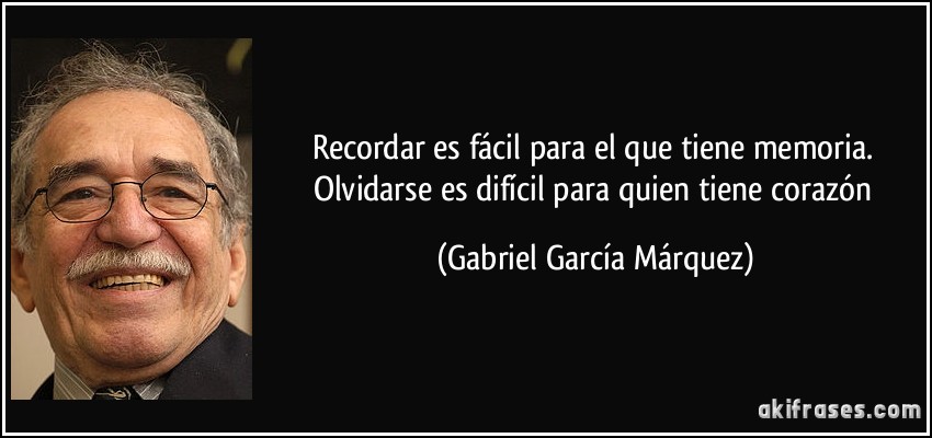 Recordar es fácil para el que tiene memoria. Olvidarse es difícil para quien tiene corazón (Gabriel García Márquez)